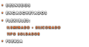 • DESNUDOS • ENCAUCHETADOS • FLEXIBLES: ILUMINADO • SILICONADO TIPO SOLDADOR • FUERZA