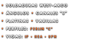 • SOLDADURAS WEST-ARCO • ÁNGULOS • CANALES "U" • PLATINAS • VARILLAS • PERFILES: PERLIN "C" • VIGAS: IP • HEA • UPN