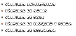 • VÁLVULAS ANTIRETORNO • VÁLVULAS DE AGUJA • VÁLVULAS DE BOLA • VÁLVULAS DE BLOQUEO Y PURGA • VÁLVULAS DE DESCARGA