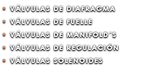• VÁLVULAS DE DIAFRAGMA • VÁLVULAS DE FUELLE • VÁLVULAS DE MANIFOLD´S • VÁLVULAS DE REGULACIÓN • VÁLVULAS SOLENOIDES