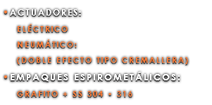 •ACTUADORES: ELÉCTRICO NEUMÁTICO: (DOBLE EFECTO TIPO CREMALLERA) •EMPAQUES ESPIROMETÁLICOS: GRAFITO + SS 304 • 316