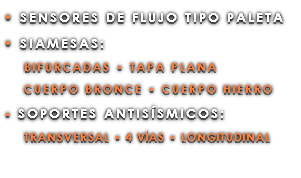 • SENSORES DE FLUJO TIPO PALETA • SIAMESAS: BIFURCADAS • TAPA PLANA CUERPO BRONCE • CUERPO HIERRO • SOPORTES ANTISÍSMICOS: TRANSVERSAL • 4 VÍAS • LONGITUDINAL 