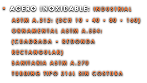• ACERO INOXIDABLE: INDUSTRIAL ASTM A.312: (SCH 10 • 40 • 80 • 160) ORNAMENTAL ASTM A.554: (CUADRADA • REDONDA RECTANGULAR) SANITARIA ASTM A.270 TUBBING TIPO 316L SIN COSTURA 