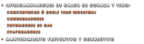 • INTERCAMBIADORES DE CALOR DE CORAZA Y TUBO: CONCENTRICOS Ó DOBLE TUBO INDUSTRIAL CONDENSADORES ENFRIADORES DE GAS EVAPORADORES • MANTENIMIENTO PREVENTIVO Y CORRECTIVO