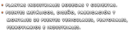 • PLANTAS INDUSTRIALES BODEGAS Y CUBIERTAS. • PUENTES METÁLICOS, DISEÑO, FABRICACIÓN Y MONTAJES DE PUENTES VEHICULARES, PEATONALES, FERROVIARIOS E INDUSTRIALES.