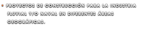 • PROYECTOS DE CONSTRUCCIÓN PARA LA INDUSTRIA FLUVIAL Y/O NAVAL EN DIFERENTES ÁREAS GEOGRÁFICAS. 