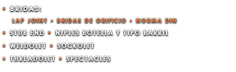 • BRIDAS: LAP JOINT • BRIDAS DE ORIFICIO • NORMA DIN • STUB END • NIPLES BOTELLA Y TIPO BARRIL • WELDOLET • SOCKOLET • THREADOLET • SPECTACLES
