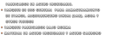 FABRICADOS EN ACERO INOXIDABLE. • TANQUES DE USO GENERAL PARA ALMACENAMIENTO DE ETANOL, ALQUILBENCENO LINEAL (LAB), AGUA Y OTROS FLUIDOS • TANQUES FABRICADOS BAJO NORMA • MATERIAL EN ACERO INOXIDABLE Y ACERO CARBONO