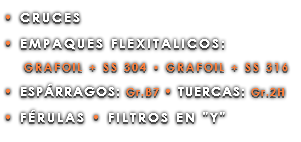 • CRUCES • EMPAQUES FLEXITALICOS: GRAFOIL + SS 304 • GRAFOIL + SS 316 • ESPÁRRAGOS: Gr.B7 • TUERCAS: Gr.2H • FÉRULAS • FILTROS EN "Y" 
