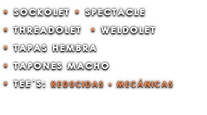 • SOCKOLET • SPECTACLE • THREADOLET • WELDOLET • TAPAS HEMBRA • TAPONES MACHO • TEE´S: REDUCIDAS • MECÁNICAS 
