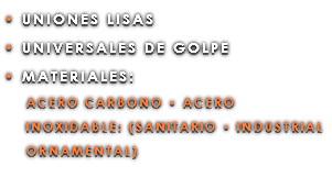 • UNIONES LISAS • UNIVERSALES DE GOLPE • MATERIALES: ACERO CARBONO • ACERO INOXIDABLE: (SANITARIO • INDUSTRIAL ORNAMENTAL)