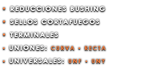 • REDUCCIONES BUSHING • SELLOS CORTAFUEGOS • TERMINALES • UNIONES: CURVA • RECTA • UNIVERSALES: UNF • UNY