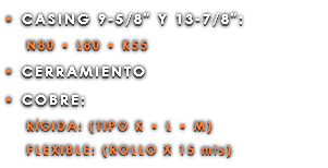 • CASING 9-5/8" Y 13-7/8": N80 • L80 • K55 • CERRAMIENTO • COBRE: RÍGIDA: (TIPO K • L • M) FLEXIBLE: (ROLLO X 15 mts)