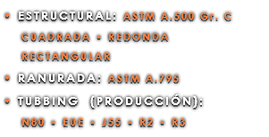 • ESTRUCTURAL: ASTM A.500 Gr. C CUADRADA • REDONDA RECTANGULAR • RANURADA: ASTM A.795 • TUBBING (PRODUCCIÓN): N80 • EUE • J55 • R2 • R3