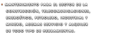 • MANTENIMIENTO PARA EL SECTOR DE LA CONSTRUCCIÓN, TELECOMUNICACIONES, ENERGÉTICO, PETROLERO, INDUSTRIAL Y MINERO, ADEMAS SERVICIO Y ALQUILER DE TODO TIPO DE HERRAMIENTAS.