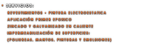 • SERVICIOS: REVESTIMIENTOS • PINTURA ELECTROESTATICA APLICACIÓN PRIMER EPOXICO ZINCADO Y GALVANIZADO EN CALIENTE IMPERMEABILIZACIÓN DE SUPERFICIES: (POLIUREAS, MANTOS, PINTURAS Y EMULSIONES)