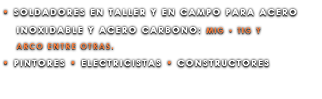 • SOLDADORES EN TALLER Y EN CAMPO PARA ACERO INOXIDABLE Y ACERO CARBONO: MIG • TIG Y ARCO ENTRE OTRAS. • PINTORES • ELECTRICISTAS • CONSTRUCTORES