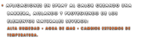 • APLICACIONES EN SPRAY AL CALOR CREANDO UNA BARRERA, AISLANDO Y PROTEGIENDO DE LOS ELEMENTOS NATURALES SEVEROS: ALTA HUMEDAD • AGUA DE MAR • CAMBIOS EXTREMOS DE TEMPERATURA.