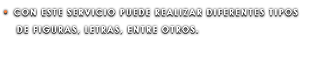 • CON ESTE SERVICIO PUEDE REALIZAR DIFERENTES TIPOS DE FIGURAS, LETRAS, ENTRE OTROS.